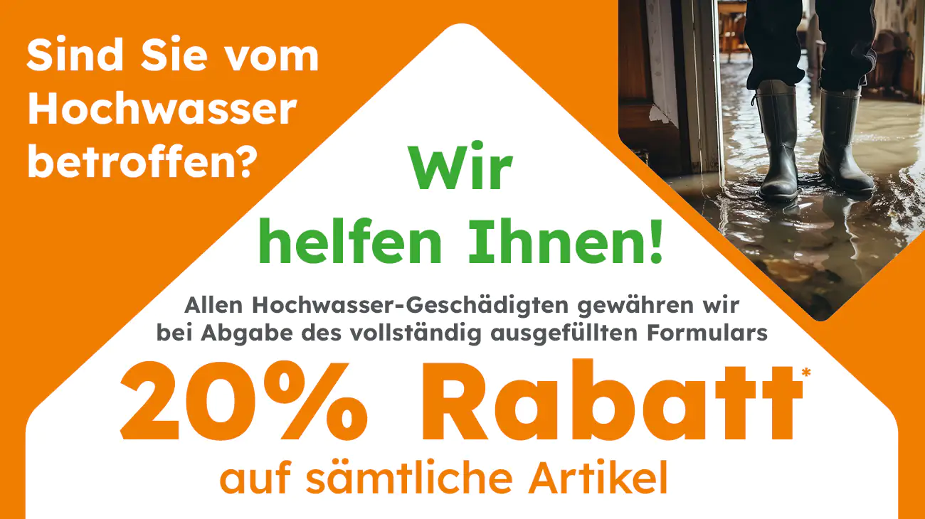 Sind Sie vom Hochwasser betroffen? Wir helfen Ihnen! Allen Hochwasser-Geschädigten gewähren wir bei Abgabe des vollständig ausgefüllten Formulars 20% Rabatt auf sämtliche Artikel.